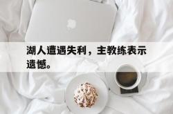 万博体育APP-湖人遭遇失利，主教练表示遗憾。