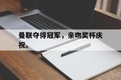 万博体育APP-曼联夺得冠军，亲吻奖杯庆祝。