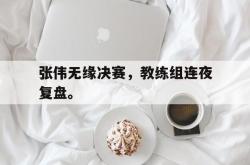 万博app下载地址-张伟无缘决赛，教练组连夜复盘。