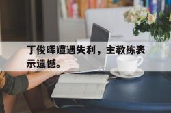 万博体育下载-丁俊晖遭遇失利，主教练表示遗憾。
