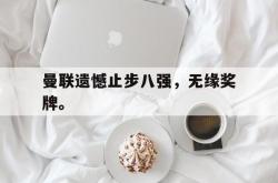 万博-曼联遗憾止步八强，无缘奖牌。