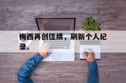 万博app下载页-梅西再创佳绩，刷新个人纪录。