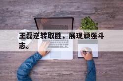 万博app下载页-王磊逆转取胜，展现顽强斗志。