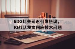 万博app下载页-EDG比赛延迟引发热议，IG战队发文回应技术问题