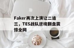 万博app下载地址-Faker再次上演让二追三，TES战队逆境翻盘震惊全网