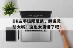 万博app下载页-DK选手极限反杀，解说激动大喊：这也太离谱了吧！