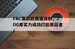 万博app下载页-FNC赛前跳舞遭讽刺，JDG用实力成功打脸质疑者！