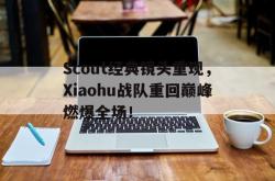 万博体育APP-Scout经典镜头重现，Xiaohu战队重回巅峰燃爆全场！