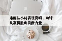 万博体育APP-雄鹿队小将表现亮眼，为球队赢得胜利贡献力量