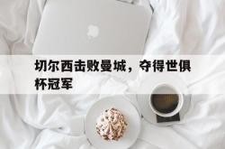 万博app下载地址-切尔西击败曼城，夺得世俱杯冠军