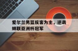 万博app下载地址-爱尔兰男篮反客为主，逆袭蝉联亚洲杯冠军