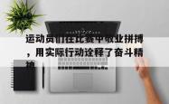 万博app下载地址-运动员们在比赛中敬业拼搏，用实际行动诠释了奋斗精神