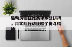 万博app下载地址-运动员们在比赛中敬业拼搏，用实际行动诠释了奋斗精神