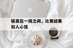 万博app下载地址-输赢在一线之间，比赛结果扣人心弦