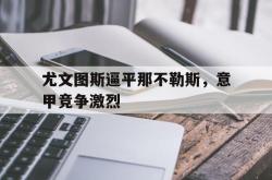 万博app下载页-尤文图斯逼平那不勒斯，意甲竞争激烈