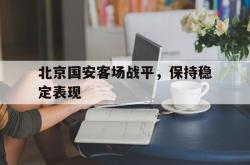 万博体育下载-北京国安客场战平，保持稳定表现