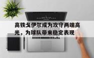 万博体育APP-高铁戈伊尔成为攻守两端高光，为球队带来稳定表现