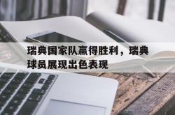 万博体育下载-瑞典国家队赢得胜利，瑞典球员展现出色表现