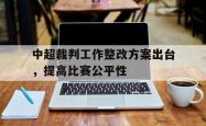 万博体育APP-中超裁判工作整改方案出台，提高比赛公平性