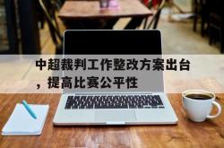 万博体育APP-中超裁判工作整改方案出台，提高比赛公平性
