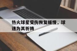 万博app下载页-热火球星受伤恢复缓慢，球迷为其祈祷