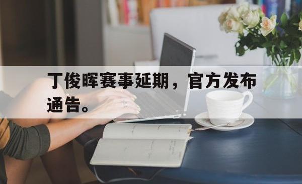 万博app下载页-丁俊晖赛事延期，官方发布通告。