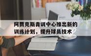 万博体育APP-阿贾克斯青训中心推出新的训练计划，提升球员技术