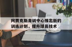 万博体育APP-阿贾克斯青训中心推出新的训练计划，提升球员技术