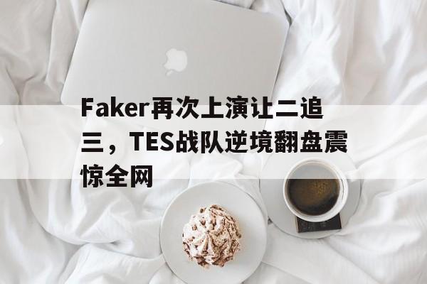 Faker再次上演让二追三，TES战队逆境翻盘震惊全网