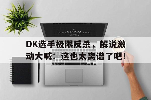 DK选手极限反杀，解说激动大喊：这也太离谱了吧！