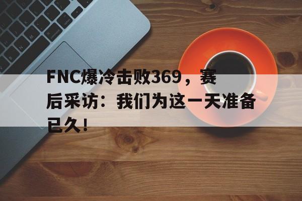 FNC爆冷击败369，赛后采访：我们为这一天准备已久！