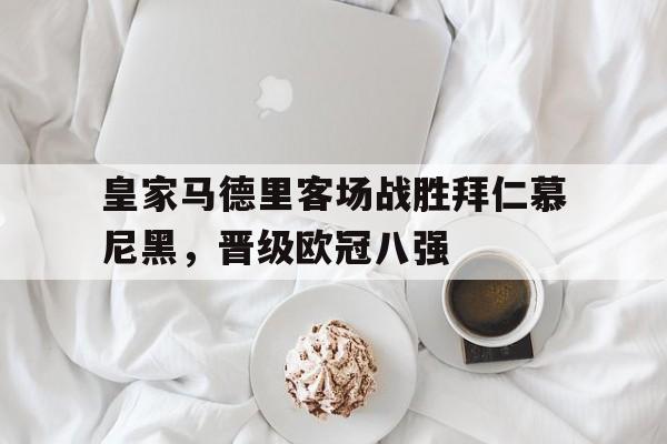 皇家马德里客场战胜拜仁慕尼黑，晋级欧冠八强
