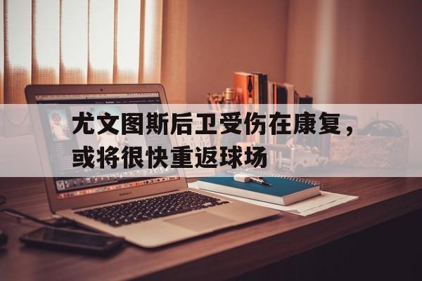 尤文图斯后卫受伤在康复，或将很快重返球场