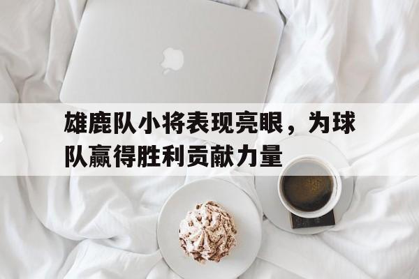 雄鹿队小将表现亮眼，为球队赢得胜利贡献力量