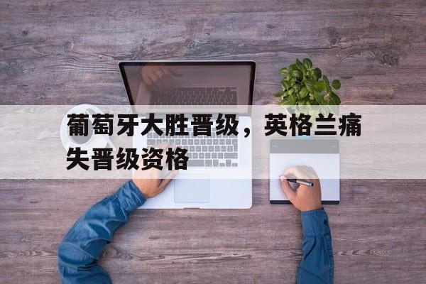 葡萄牙大胜晋级，英格兰痛失晋级资格