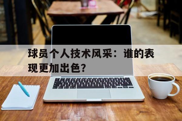 球员个人技术风采：谁的表现更加出色？