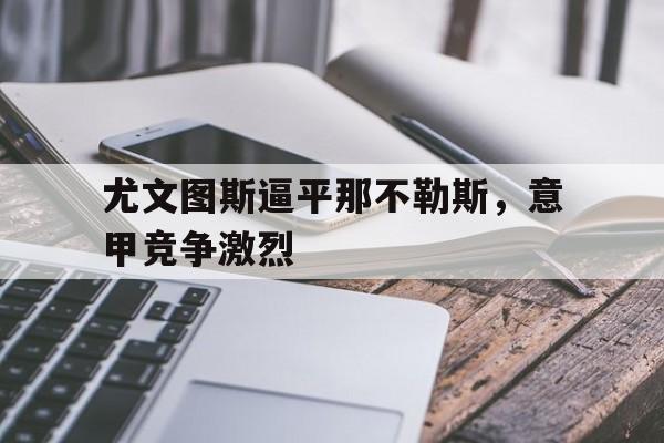 尤文图斯逼平那不勒斯，意甲竞争激烈