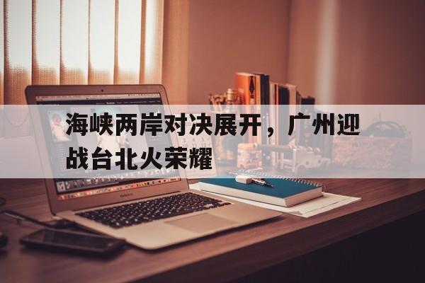 海峡两岸对决展开，广州迎战台北火荣耀